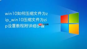 win10如何压缩文件为zip_win10压缩文件为zip设置教程附详细步骤