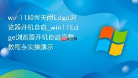 win11如何关闭edge浏览器开机自启_win11edge浏览器开机自启完整教程与实操演示