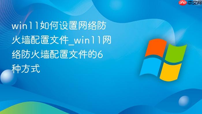 win11如何设置网络防火墙配置文件_win11网络防火墙配置文件的6种方式