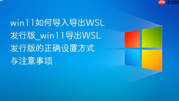 win11如何导入导出wsl发行版_win11导出wsl发行版的正确设置方式与注意事项