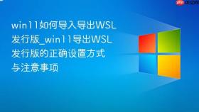 win11如何导入导出wsl发行版_win11导出wsl发行版的正确设置方式与注意事项