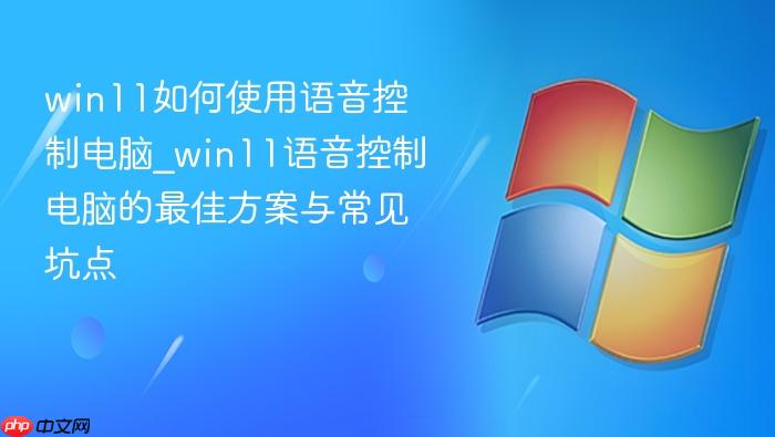 win11如何使用语音控制电脑_win11语音控制电脑的最佳方案与常见坑点