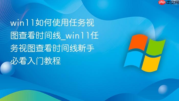 win11如何使用任务视图查看时间线_win11任务视图查看时间线新手必看入门教程
