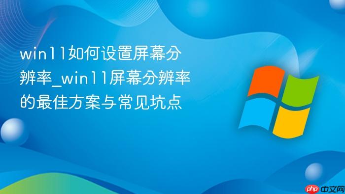 win11如何设置屏幕分辨率_win11屏幕分辨率的最佳方案与常见坑点
