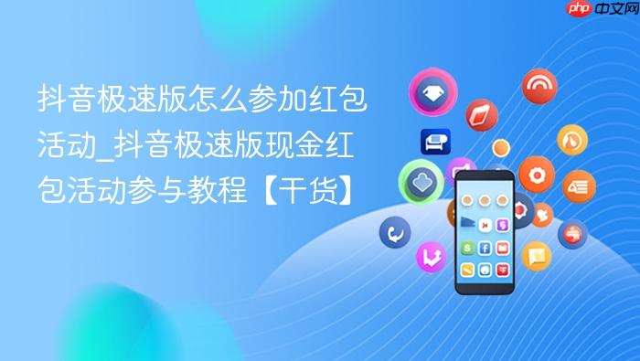 抖音极速版怎么参加红包活动_抖音极速版现金红包活动参与教程【干货】