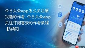 今日头条app怎么关注感兴趣的作者_今日头条app关注订阅喜欢的作者教程【详解】