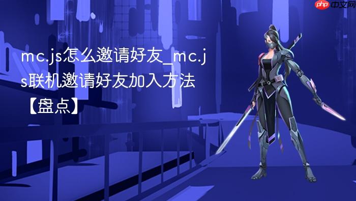 mc.js怎么邀请好友_mc.js联机邀请好友加入方法【盘点】