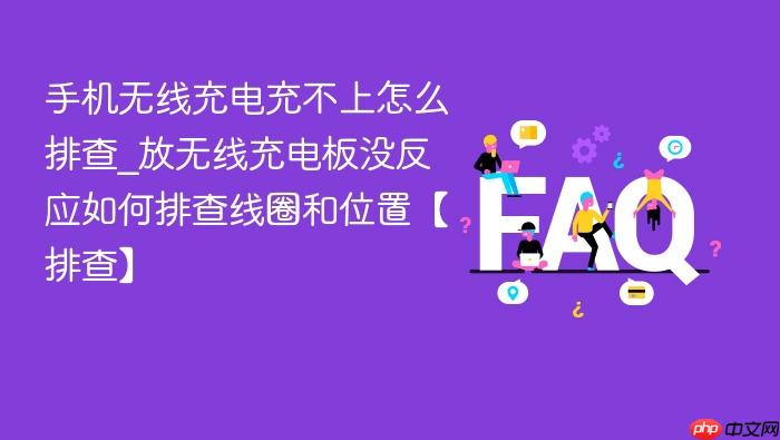 手机无线充电充不上怎么排查_放无线充电板没反应如何排查线圈和位置【排查】