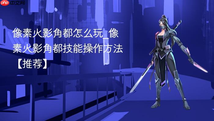 像素火影角都怎么玩_像素火影角都技能操作方法【推荐】