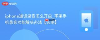 iphone通话录音怎么开启_苹果手机录音功能解决办法【实测】