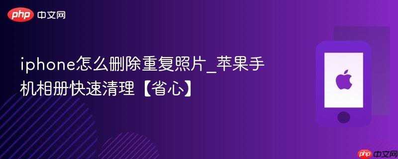 iphone怎么删除重复照片_苹果手机相册快速清理【省心】