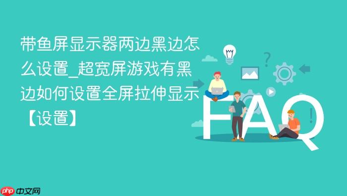 带鱼屏显示器两边黑边怎么设置_超宽屏游戏有黑边如何设置全屏拉伸显示【设置】