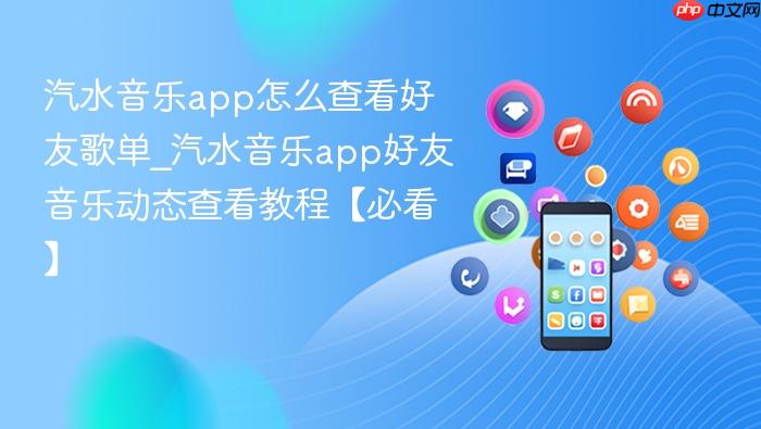 汽水音乐app怎么查看好友歌单_汽水音乐app好友音乐动态查看教程【必看】