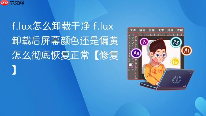 f.lux怎么卸载干净 f.lux卸载后屏幕颜色还是偏黄怎么彻底恢复正常【修复】