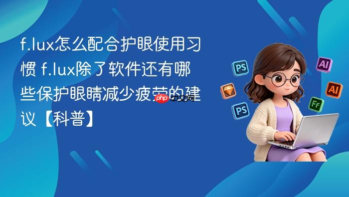 f.lux怎么配合护眼使用习惯 f.lux除了软件还有哪些保护眼睛减少疲劳的建议【科普】