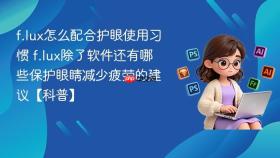 f.lux怎么配合护眼使用习惯 f.lux除了软件还有哪些保护眼睛减少疲劳的建议【科普】