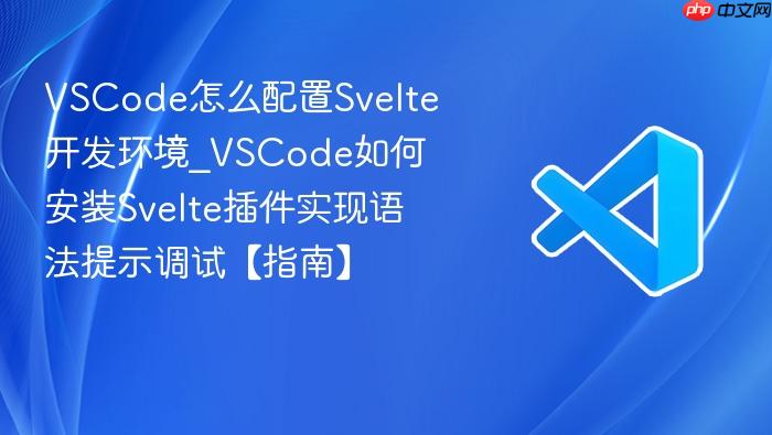 vscode怎么配置svelte开发环境_vscode如何安装svelte插件实现语法提示调试【指南】