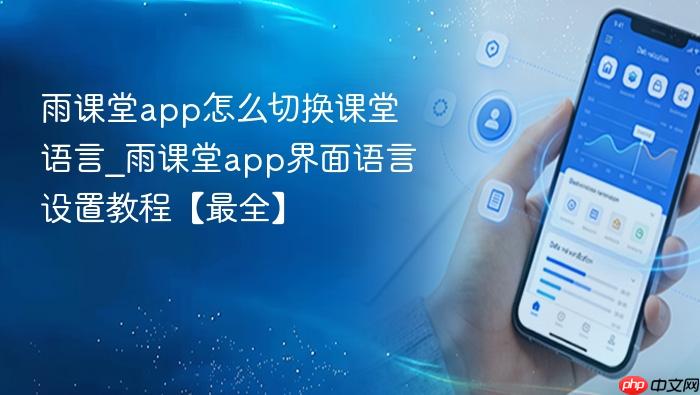 雨课堂app怎么切换课堂语言_雨课堂app界面语言设置教程【最全】