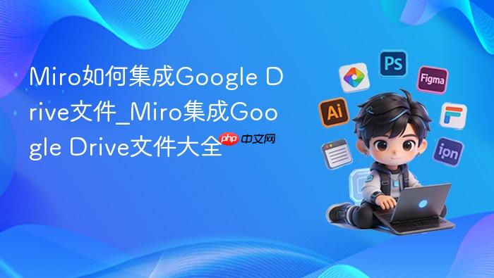 miro如何集成google drive文件_miro集成google drive文件大全