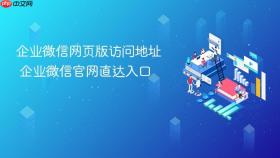 企业微信网页版访问地址 企业微信官网直达入口