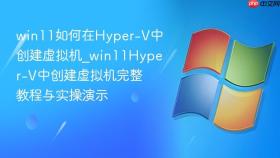 win11如何在Hyper-V中创建虚拟机_win11Hyper-V中创建虚拟机完整教程与实操演示