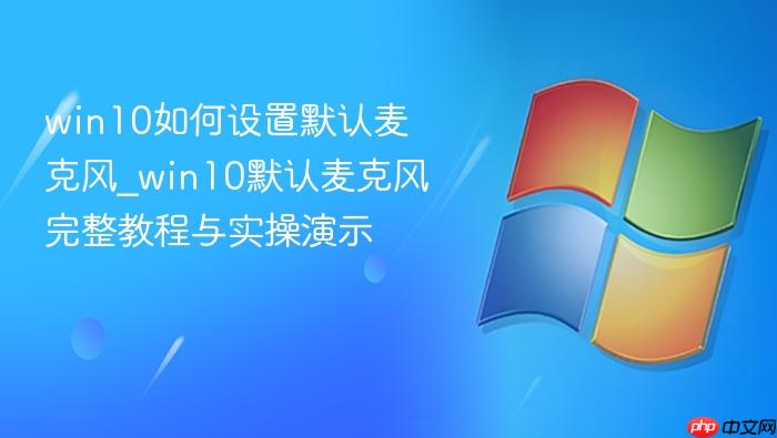 win10如何设置默认麦克风_win10默认麦克风完整教程与实操演示