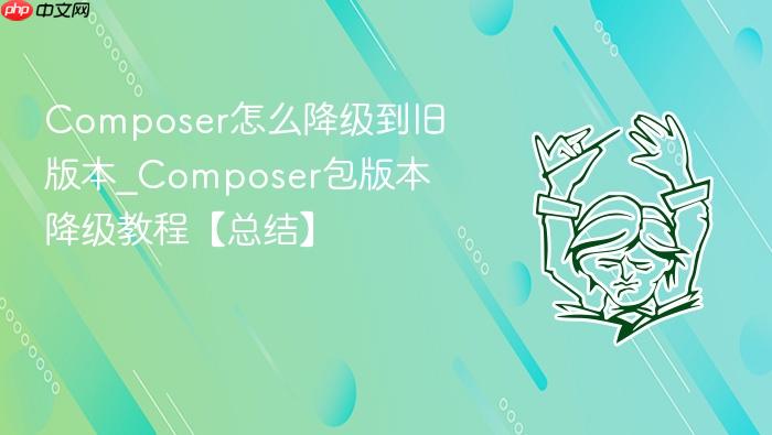 composer怎么降级到旧版本_composer包版本降级教程【总结】