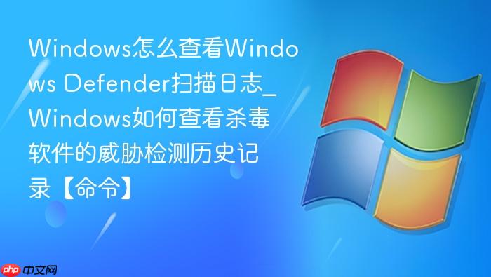 windows怎么查看windows defender扫描日志_windows如何查看杀毒软件的威胁检测历史记录【命令】