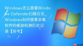 Windows怎么查看Windows Defender扫描日志_Windows如何查看杀毒软件的威胁检测历史记录【命令】