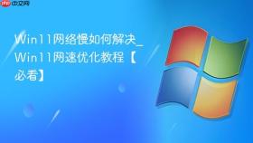win11网络慢如何解决_win11网速优化教程【必看】