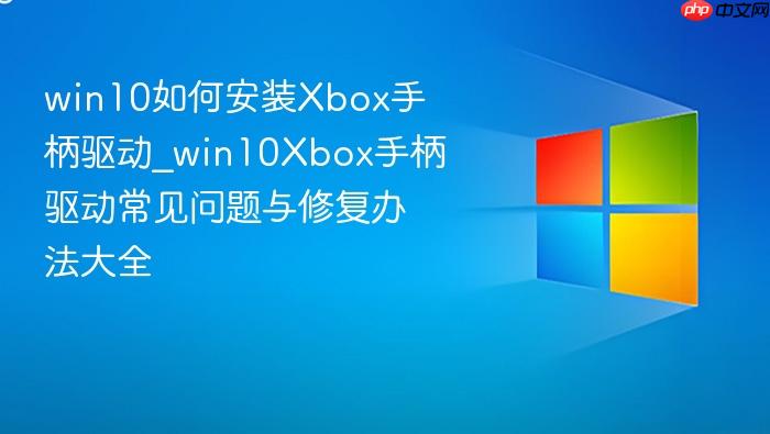 win10如何安装xbox手柄驱动_win10xbox手柄驱动常见问题与修复办法大全