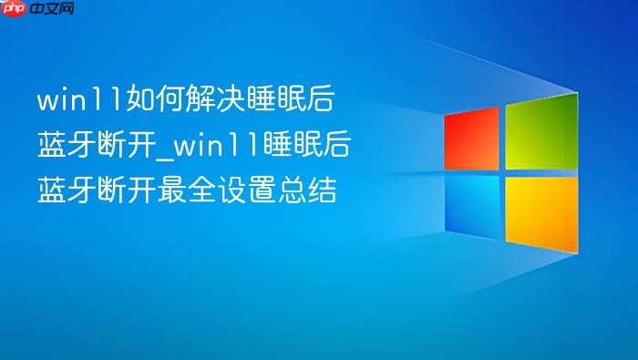 win11如何解决睡眠后蓝牙断开_win11睡眠后蓝牙断开最全设置总结