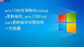 win10如何清除windows更新缓存_win10windows更新缓存完整指南一文搞懂