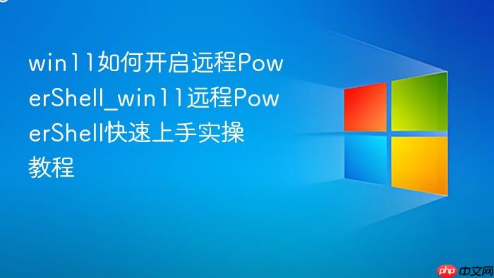 win11如何开启远程powershell_win11远程powershell快速上手实操教程