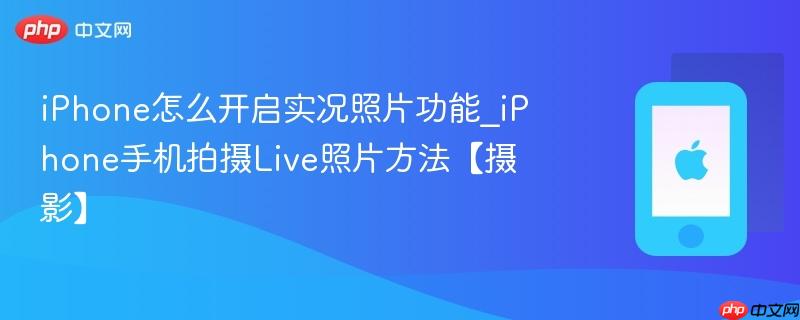 iphone怎么开启实况照片功能_iphone手机拍摄live照片方法【摄影】