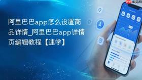 阿里巴巴app怎么设置商品详情_阿里巴巴app详情页编辑教程【速学】