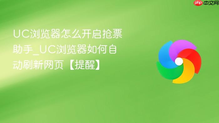 uc浏览器怎么开启抢票助手_uc浏览器如何自动刷新网页【提醒】