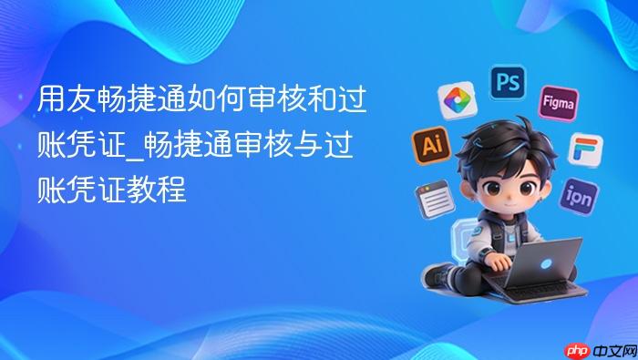 用友畅捷通如何审核和过账凭证_畅捷通审核与过账凭证教程