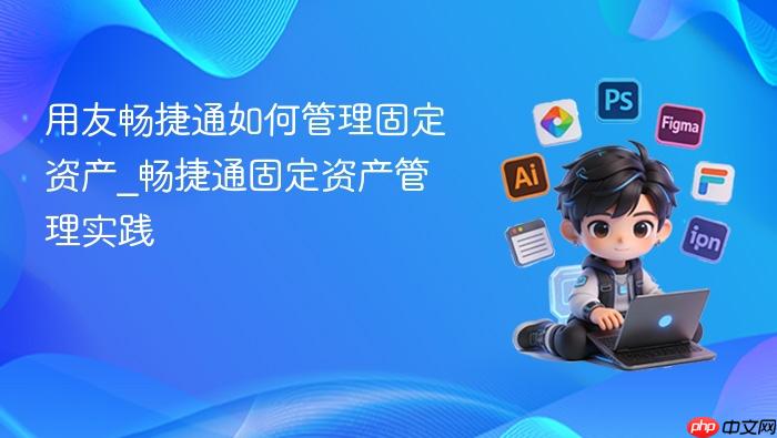 用友畅捷通如何管理固定资产_畅捷通固定资产管理实践