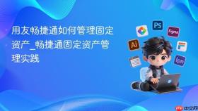 用友畅捷通如何管理固定资产_畅捷通固定资产管理实践