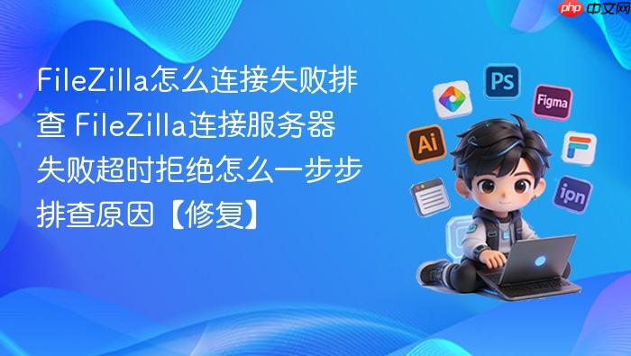 filezilla怎么连接失败排查 filezilla连接服务器失败超时拒绝怎么一步步排查原因【修复】