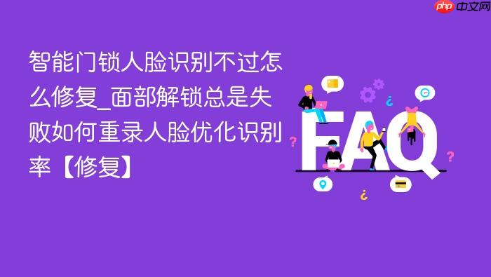 智能门锁人脸识别不过怎么修复_面部解锁总是失败如何重录人脸优化识别率【修复】