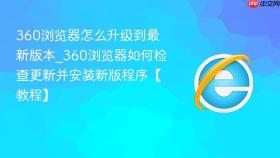 360浏览器怎么升级到最新版本_360浏览器如何检查更新并安装新版程序【教程】
