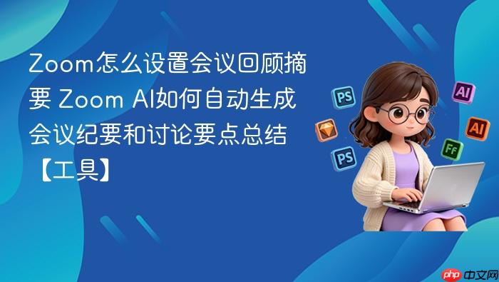 zoom怎么设置会议回顾摘要 zoom ai如何自动生成会议纪要和讨论要点总结【工具】