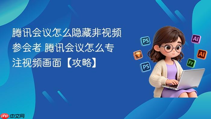 腾讯会议怎么隐藏非视频参会者 腾讯会议怎么专注视频画面【攻略】