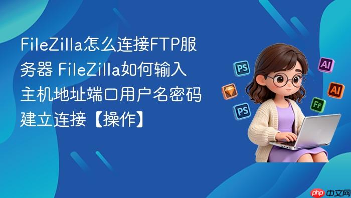 filezilla怎么连接ftp服务器 filezilla如何输入主机地址端口用户名密码建立连接【操作】