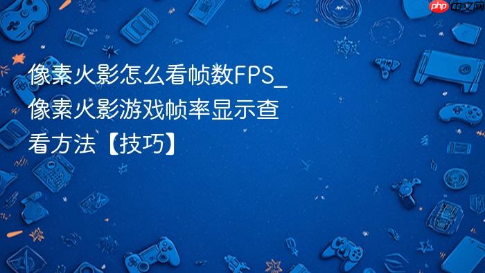 像素火影怎么看帧数fps_像素火影游戏帧率显示查看方法【技巧】