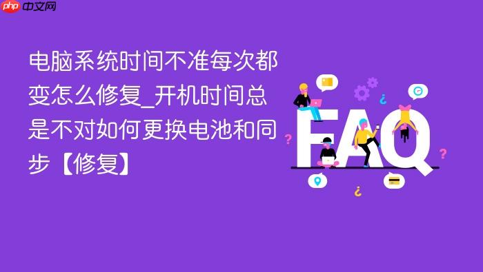 电脑系统时间不准每次都变怎么修复_开机时间总是不对如何更换电池和同步【修复】