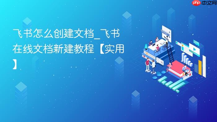 飞书怎么创建文档_飞书在线文档新建教程【实用】