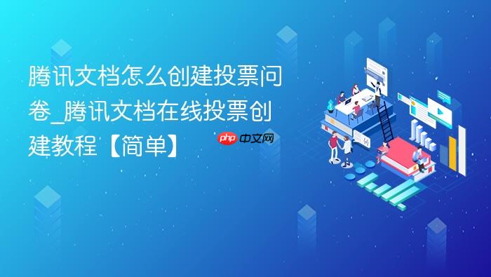 腾讯文档怎么创建投票问卷_腾讯文档在线投票创建教程【简单】
